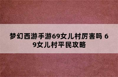 梦幻西游手游69女儿村厉害吗 69女儿村平民攻略